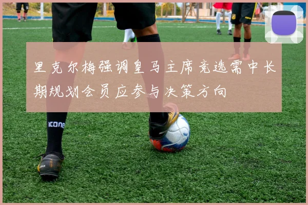 里克尔梅强调皇马主席竞选需中长期规划会员应参与决策方向