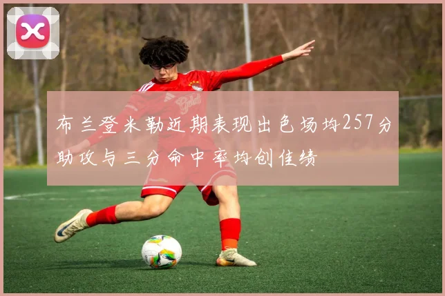 布兰登米勒近期表现出色场均257分助攻与三分命中率均创佳绩