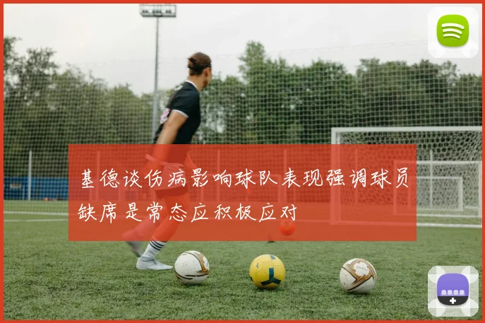 基德谈伤病影响球队表现强调球员缺席是常态应积极应对