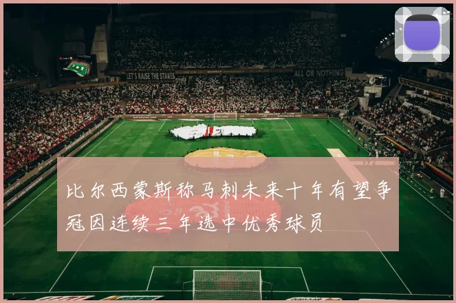 比尔西蒙斯称马刺未来十年有望争冠因连续三年选中优秀球员