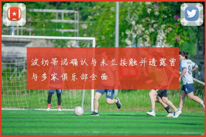 波切蒂诺确认与米兰接触并透露曾与多家俱乐部会面