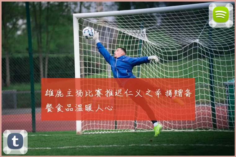 雄鹿主场比赛推迟仁义之举捐赠备餐食品温暖人心