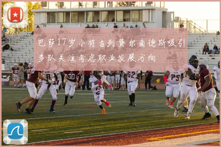 巴萨17岁小将吉列费尔南德斯吸引多队关注考虑职业发展方向