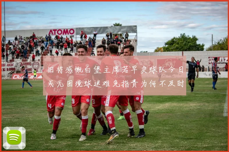 旧将感慨白堡主席若早卖球队今日或无困境球迷难免指责为何不及时出售