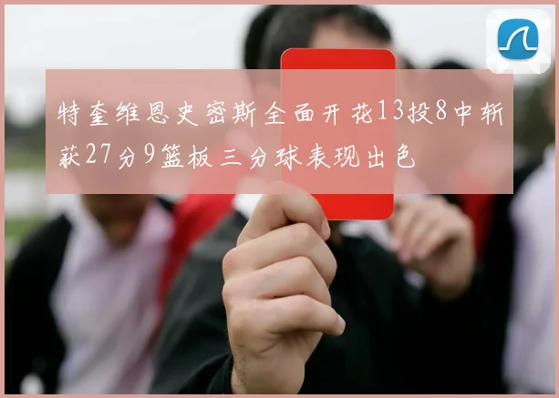 特奎维恩史密斯全面开花13投8中斩获27分9篮板三分球表现出色