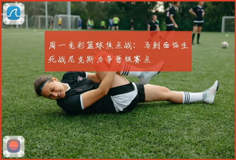 周一竞彩篮球焦点战：马刺面临生死战尼克斯力争晋级赛点