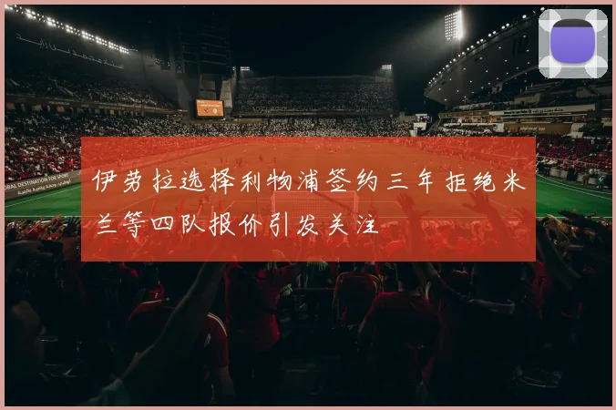 伊劳拉选择利物浦签约三年拒绝米兰等四队报价引发关注