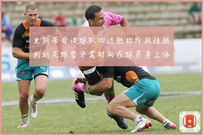 里斯蒂奇谈球队四连胜称阶段性胜利新足球哲学需时间在球员身上体现