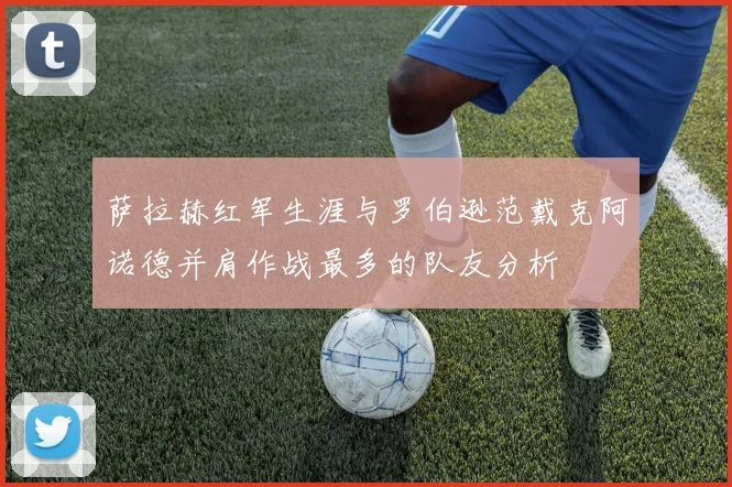 萨拉赫红军生涯与罗伯逊范戴克阿诺德并肩作战最多的队友分析