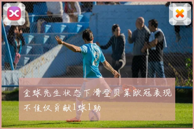 金球先生状态下滑登贝莱欧冠表现不佳仅贡献1球1助