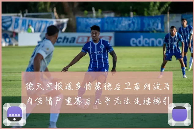 德天空报道多特蒙德后卫菲利波马内伤情严重赛后几乎无法走楼梯引发关注